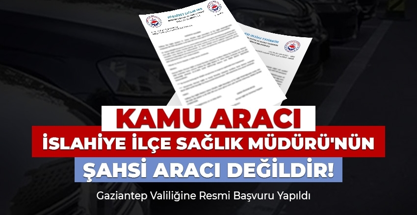 İslâhiye İlçe Sağlık Müdürü Dr. A.G.'ye Resmi Araçları Kişisel Amaçla Kullanıyor 