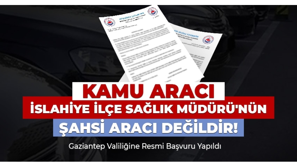 İslâhiye İlçe Sağlık Müdürü Dr. A.G.'ye Resmi Araçları Kişisel Amaçla Kullanıyor 