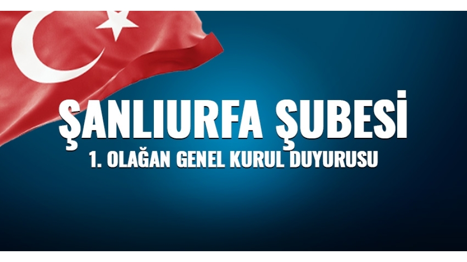 ŞANLIURFA ŞUBESİ 1.OLAĞAN GENEL KURUL İLANI